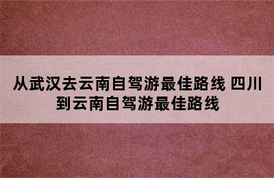 从武汉去云南自驾游最佳路线 四川到云南自驾游最佳路线